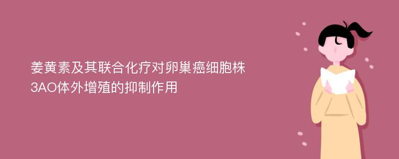 姜黄素及其联合化疗对卵巢癌细胞株3AO体外增殖的抑制作用