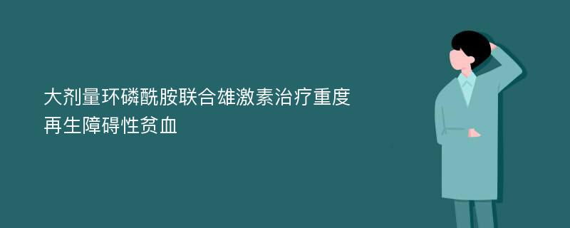 大剂量环磷酰胺联合雄激素治疗重度再生障碍性贫血