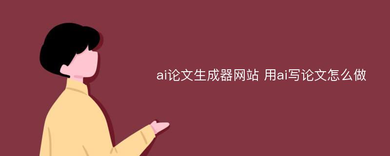 ai论文生成器网站 用ai写论文怎么做