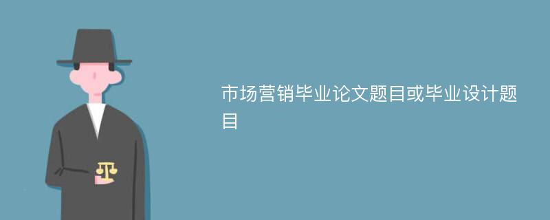 市场营销毕业论文题目或毕业设计题目