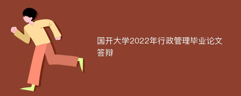 国开大学2022年行政管理毕业论文答辩