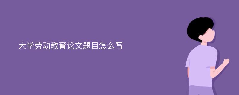 大学劳动教育论文题目怎么写