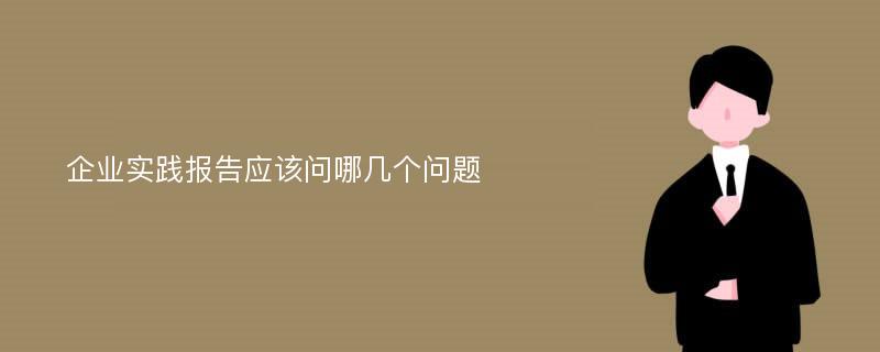 企业实践报告应该问哪几个问题