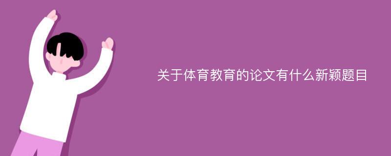 关于体育教育的论文有什么新颖题目