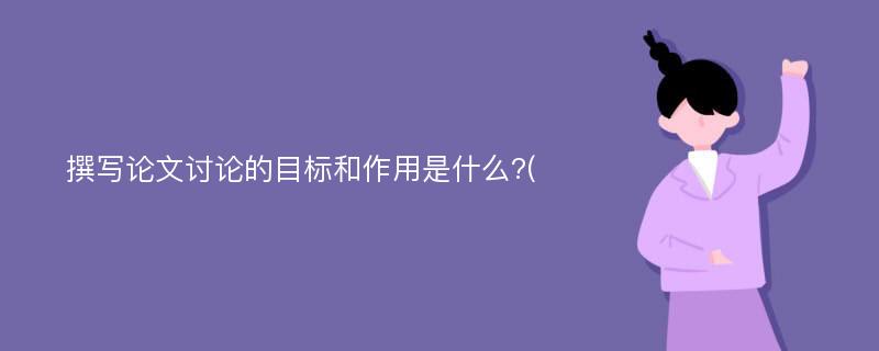 撰写论文讨论的目标和作用是什么?(