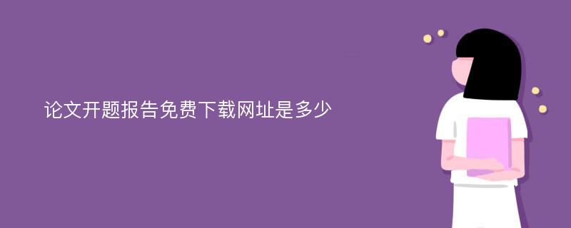 论文开题报告免费下载网址是多少