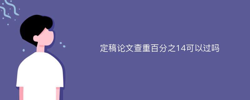 定稿论文查重百分之14可以过吗