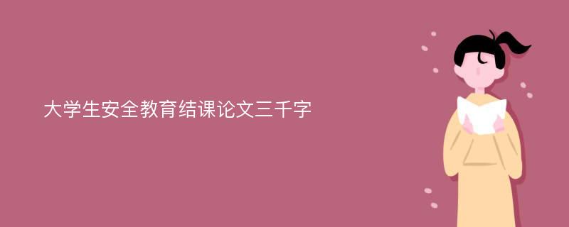 大学生安全教育结课论文三千字