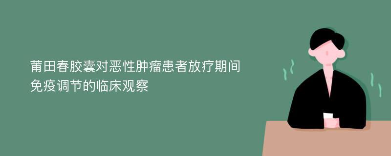 莆田春胶囊对恶性肿瘤患者放疗期间免疫调节的临床观察