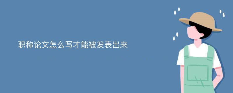 职称论文怎么写才能被发表出来