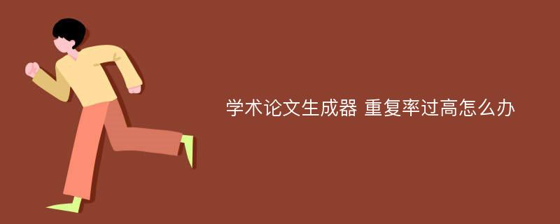 学术论文生成器 重复率过高怎么办