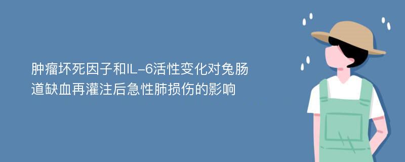 肿瘤坏死因子和IL-6活性变化对兔肠道缺血再灌注后急性肺损伤的影响