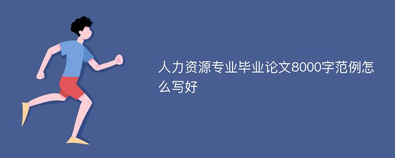 人力资源专业毕业论文8000字范例怎么写好