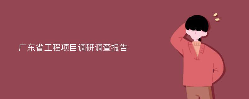 广东省工程项目调研调查报告