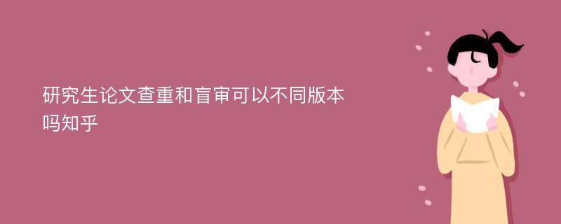 研究生论文查重和盲审可以不同版本吗知乎