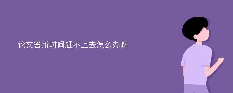 论文答辩时间赶不上去怎么办呀