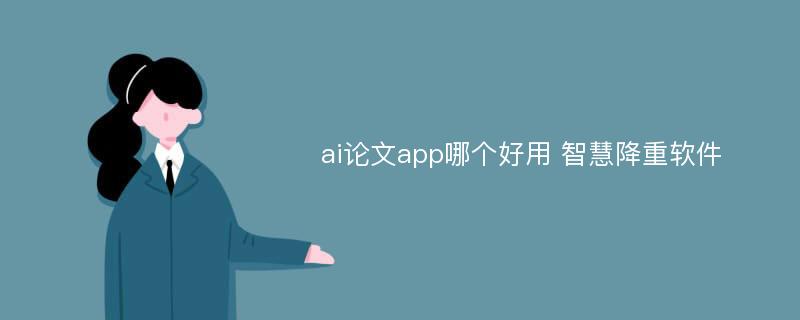 ai论文app哪个好用 智慧降重软件