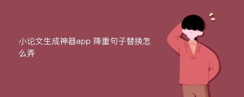 小论文生成神器app 降重句子替换怎么弄