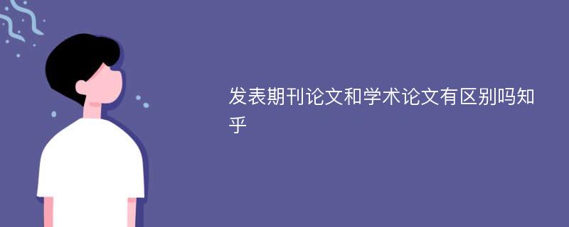 发表期刊论文和学术论文有区别吗知乎