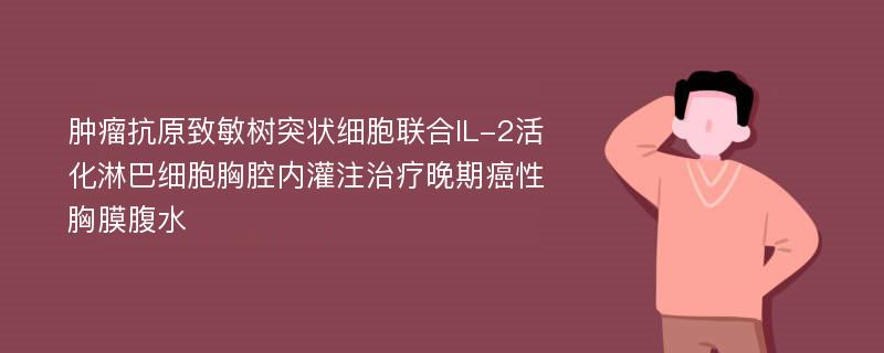 肿瘤抗原致敏树突状细胞联合IL-2活化淋巴细胞胸腔内灌注治疗晚期癌性胸膜腹水