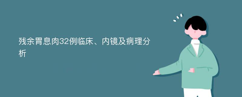 残余胃息肉32例临床、内镜及病理分析